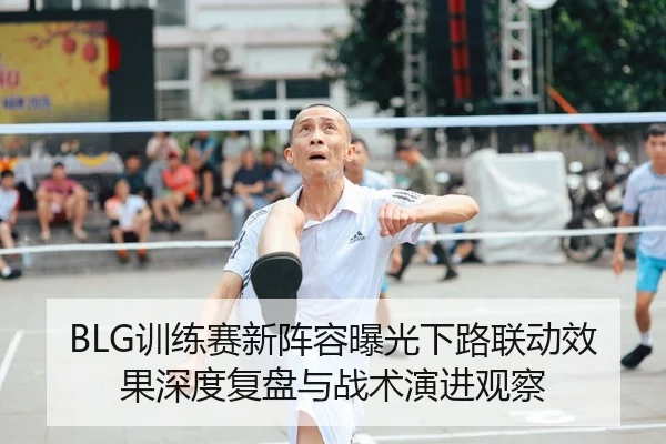 BLG训练赛新阵容曝光下路联动效果深度复盘与战术演进观察