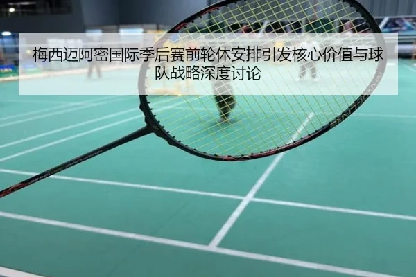 梅西迈阿密国际季后赛前轮休安排引发核心价值与球队战略深度讨论