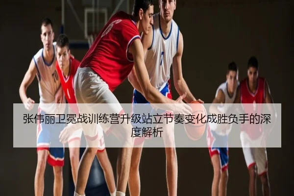 张伟丽卫冕战训练营升级站立节奏变化成胜负手的深度解析